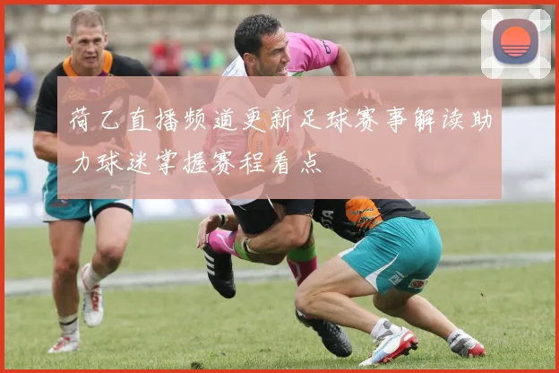 荷乙直播频道更新足球赛事解读助力球迷掌握赛程看点