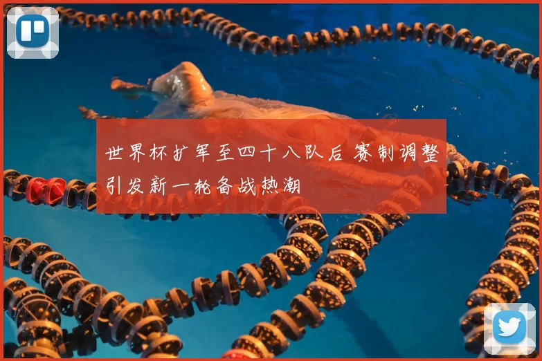 世界杯扩军至四十八队后 赛制调整引发新一轮备战热潮