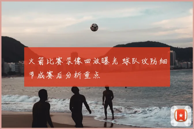 火箭比赛录像回放曝光 球队攻防细节成赛后分析重点