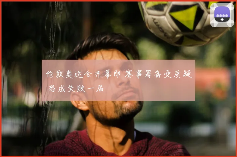 伦敦奥运会开幕即 赛事筹备受质疑 恐成失败一届
