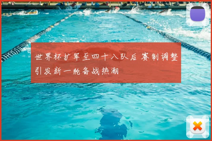 世界杯扩军至四十八队后 赛制调整引发新一轮备战热潮