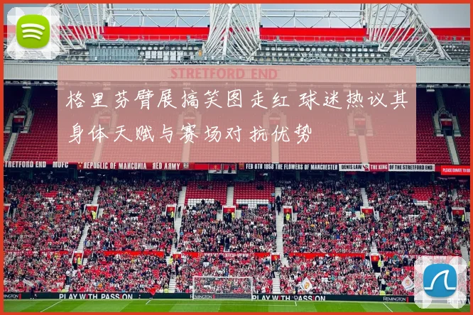 格里芬臂展搞笑图走红 球迷热议其身体天赋与赛场对抗优势