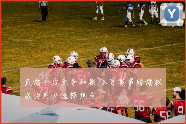 直播平台竞争加剧 体育赛事转播权成为用户选择焦点