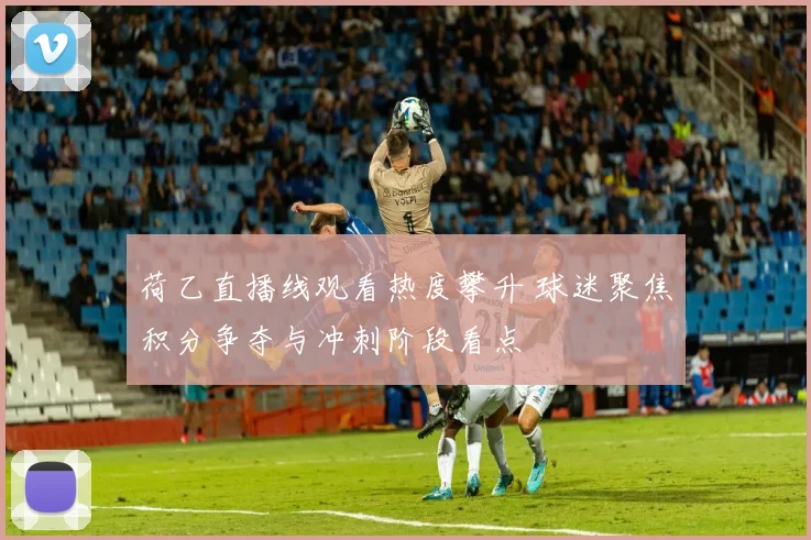 荷乙直播线观看热度攀升 球迷聚焦积分争夺与冲刺阶段看点