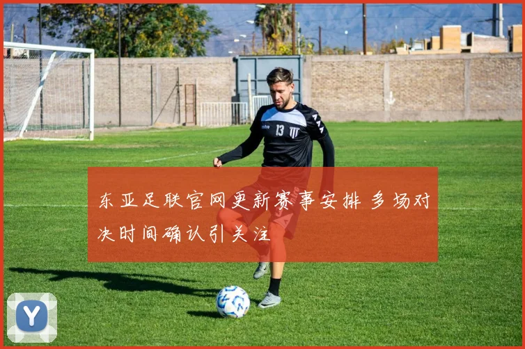 东亚足联官网更新赛事安排 多场对决时间确认引关注