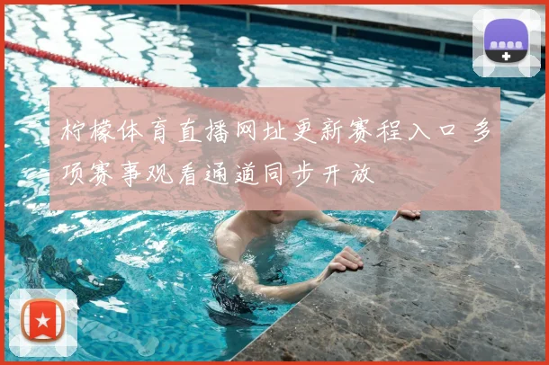 柠檬体育直播网址更新赛程入口 多项赛事观看通道同步开放