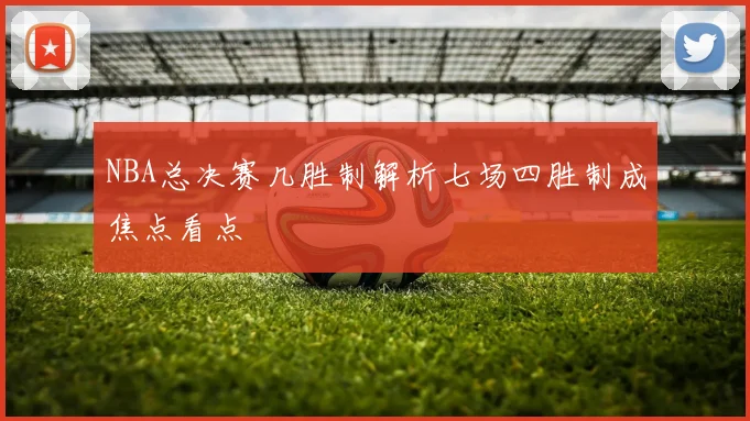 NBA总决赛几胜制解析七场四胜制成焦点看点