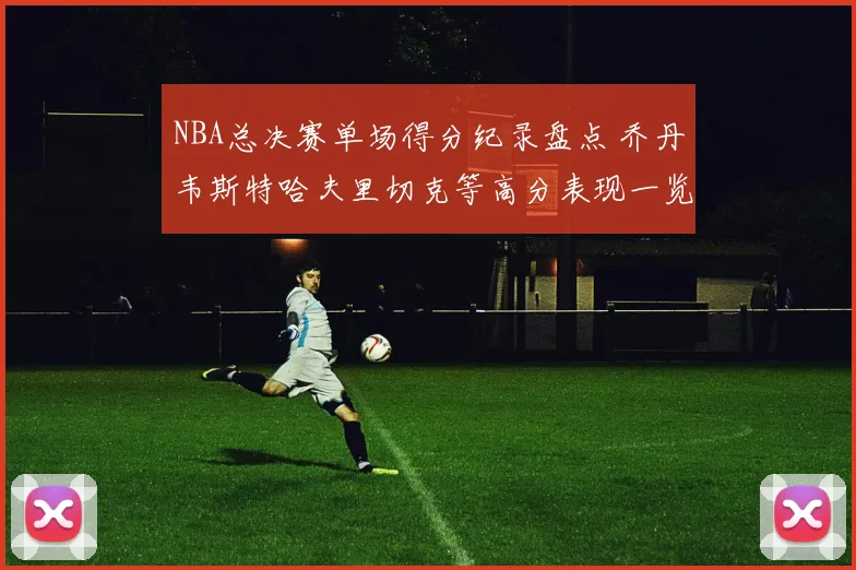 NBA总决赛单场得分纪录盘点 乔丹韦斯特哈夫里切克等高分表现一览