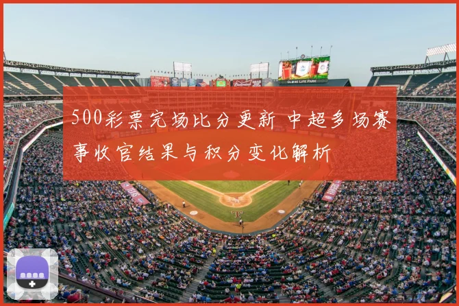 500彩票完场比分更新 中超多场赛事收官结果与积分变化解析