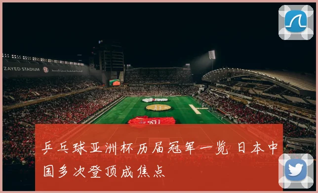 乒乓球亚洲杯历届冠军一览 日本中国多次登顶成焦点