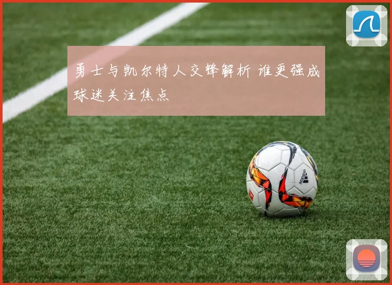 勇士与凯尔特人交锋解析 谁更强成球迷关注焦点