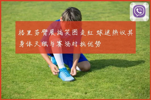 格里芬臂展搞笑图走红 球迷热议其身体天赋与赛场对抗优势