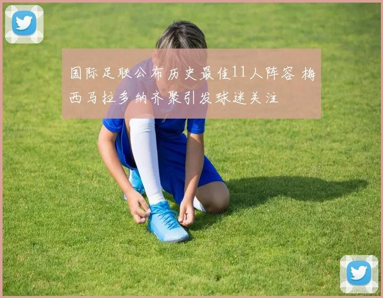 国际足联公布历史最佳11人阵容 梅西马拉多纳齐聚引发球迷关注