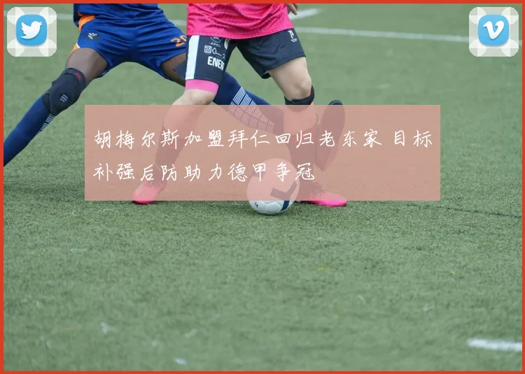 胡梅尔斯加盟拜仁回归老东家 目标补强后防助力德甲争冠