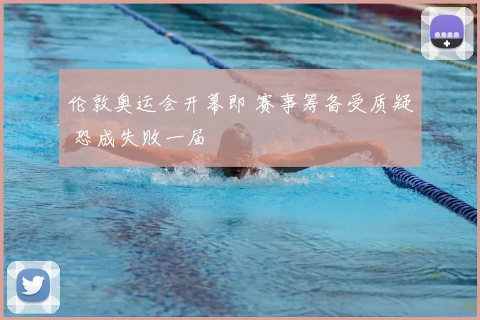 伦敦奥运会开幕即 赛事筹备受质疑 恐成失败一届