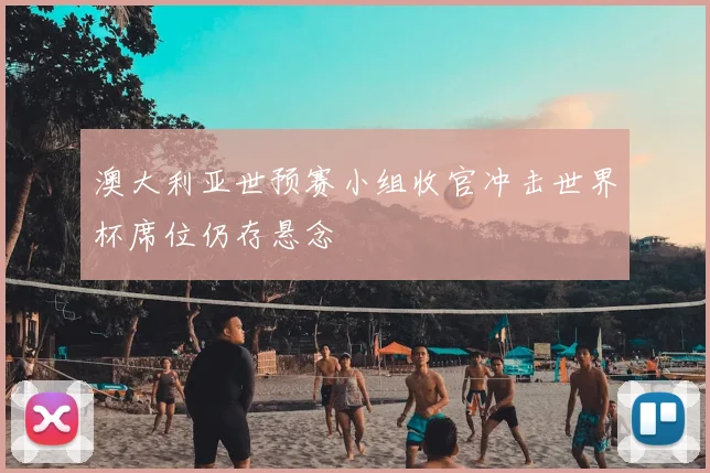 澳大利亚世预赛小组收官冲击世界杯席位仍存悬念