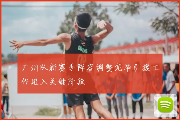 广州队新赛季阵容调整完毕引援工作进入关键阶段