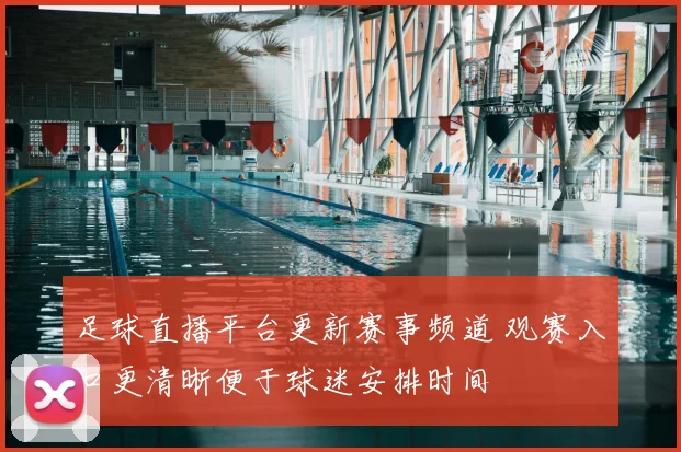 足球直播平台更新赛事频道 观赛入口更清晰便于球迷安排时间