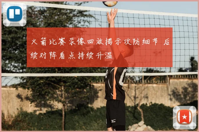 火箭比赛录像回放揭示攻防细节 后续对阵看点持续升温