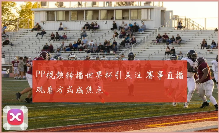 PP视频转播世界杯引关注 赛事直播观看方式成焦点