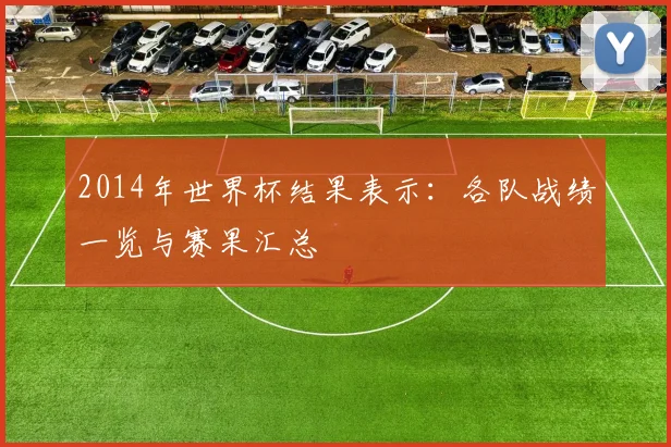 2014年世界杯结果表示：各队战绩一览与赛果汇总
