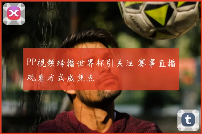 PP视频转播世界杯引关注 赛事直播观看方式成焦点