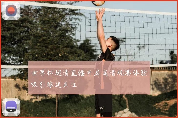 世界杯超清直播开启高清观赛体验吸引球迷关注