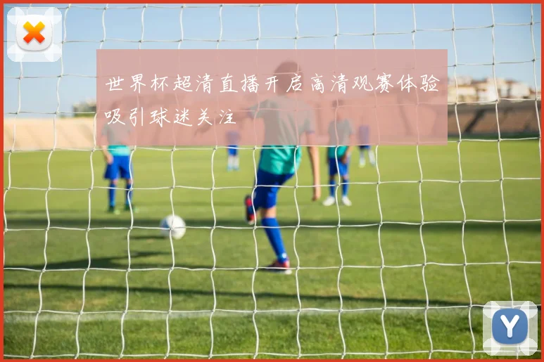 世界杯超清直播开启高清观赛体验吸引球迷关注