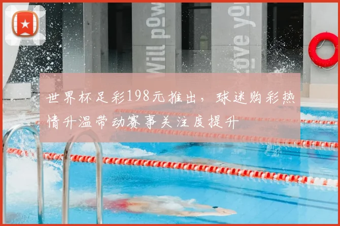 世界杯足彩198元推出,球迷购彩热情升温带动赛事关注度提升