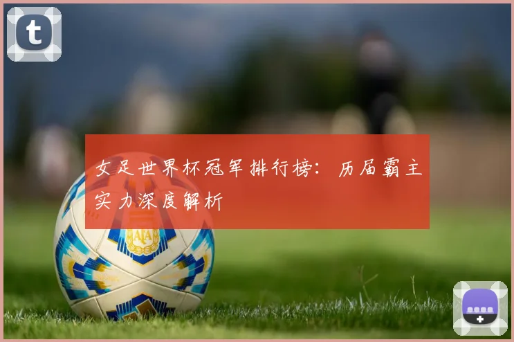 女足世界杯冠军排行榜：历届霸主实力深度解析